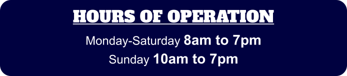 HOURS OF OPERATION Monday-Saturday 8am to 7pm Sunday 10am to 7pm