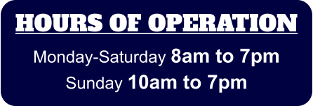 HOURS OF OPERATION Monday-Saturday 8am to 7pm Sunday 10am to 7pm