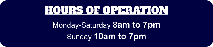 HOURS OF OPERATION Monday-Saturday 8am to 7pm Sunday 10am to 7pm
